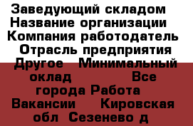 Заведующий складом › Название организации ­ Компания-работодатель › Отрасль предприятия ­ Другое › Минимальный оклад ­ 27 000 - Все города Работа » Вакансии   . Кировская обл.,Сезенево д.